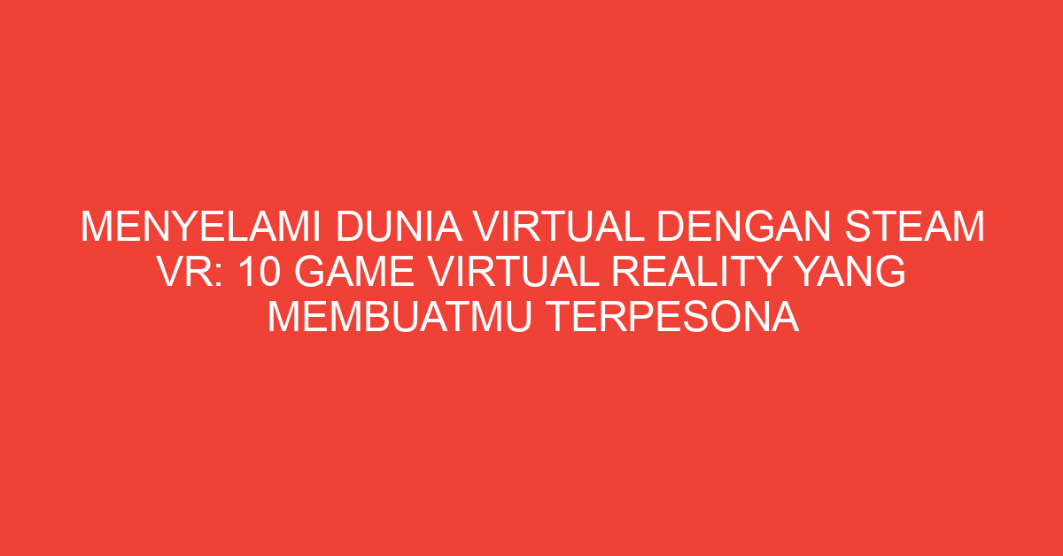 Menyelami Dunia Virtual dengan Steam VR: 10 Game Virtual Reality yang Membuatmu Terpesona
